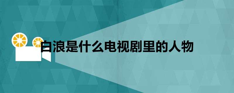 白浪是什么电视剧里的人物,白浪扮演者-热聚社