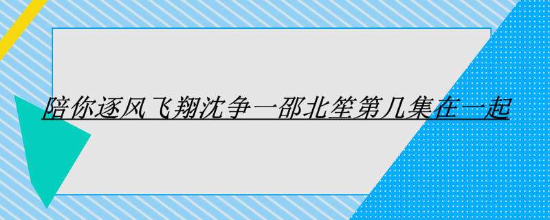 陪你逐风飞翔沈争一邵北笙第几集在一起