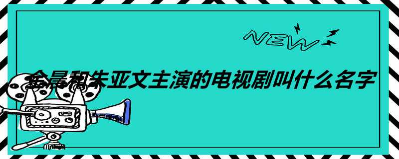 金晨和朱亚文主演的电视剧叫什么名字