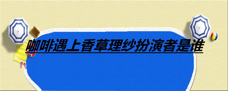 咖啡遇上香草理纱扮演者是谁