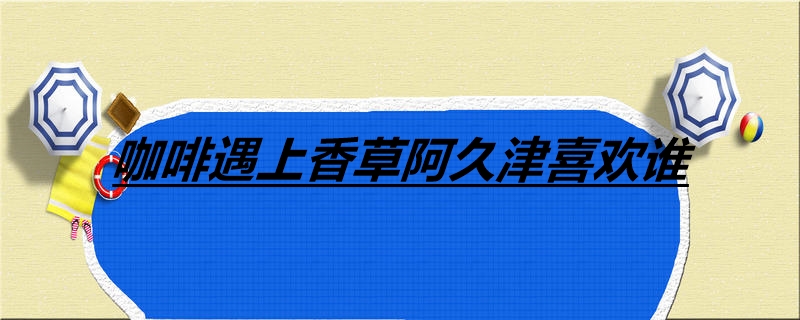 咖啡遇上香草阿久津喜欢谁