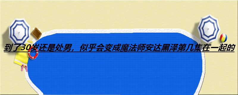 到了30岁还是处男，似乎会变成魔法师安达黑泽第几集在一起的