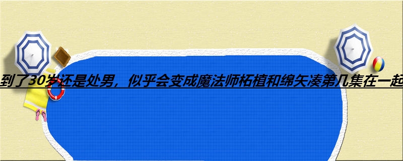到了30岁还是处男，似乎会变成魔法师柘植和绵矢凑第几集在一起