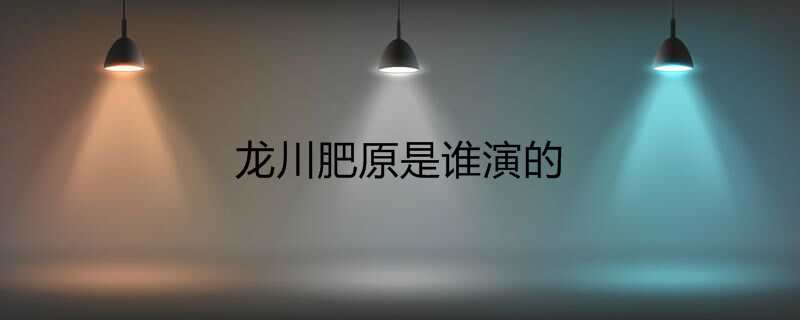 龙川肥原是谁演的