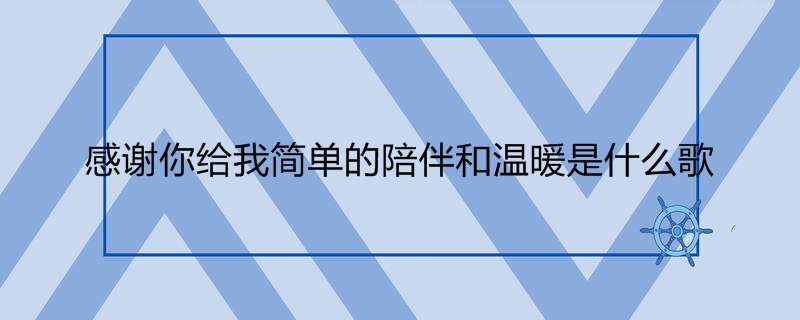感谢你给我简单的陪伴和温暖是什么歌