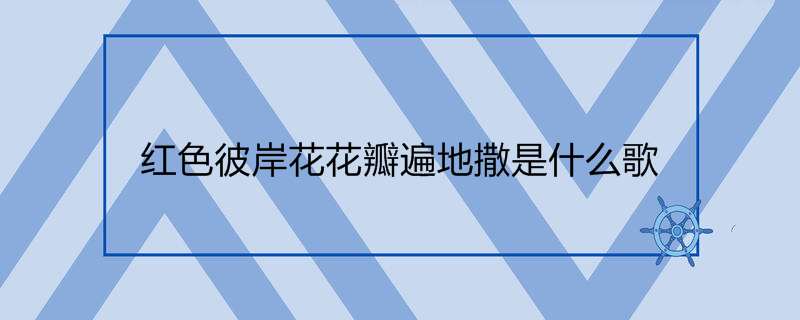 红色彼岸花花瓣遍地撒是什么歌 忘川彼岸原唱 热聚社