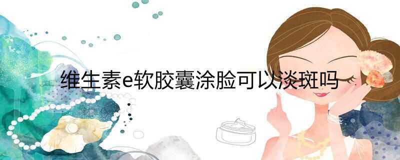维生素e软胶囊涂脸可以淡斑吗
