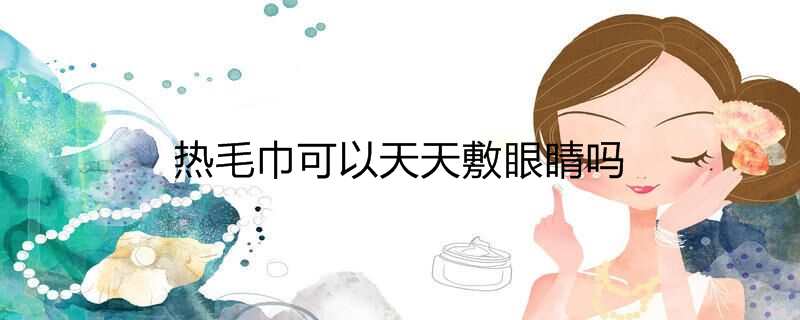 热毛巾可以天天敷眼睛吗