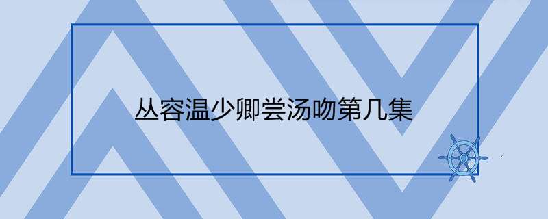 丛容温少卿尝汤吻第几集