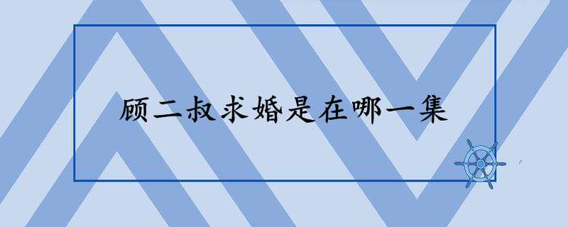 顾二叔求婚是在哪一集