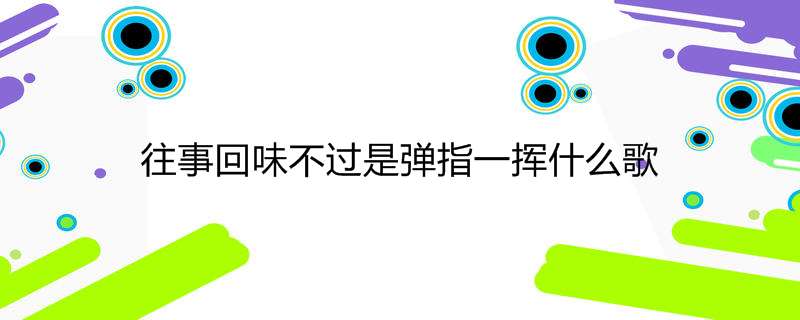 往事回味不过是弹指一挥什么歌