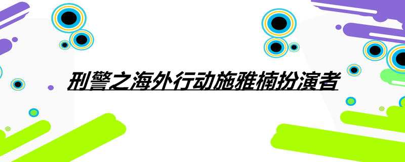刑警之海外行动施雅楠扮演者