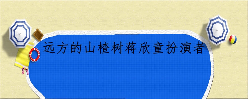 远方的山楂树蒋欣童扮演者