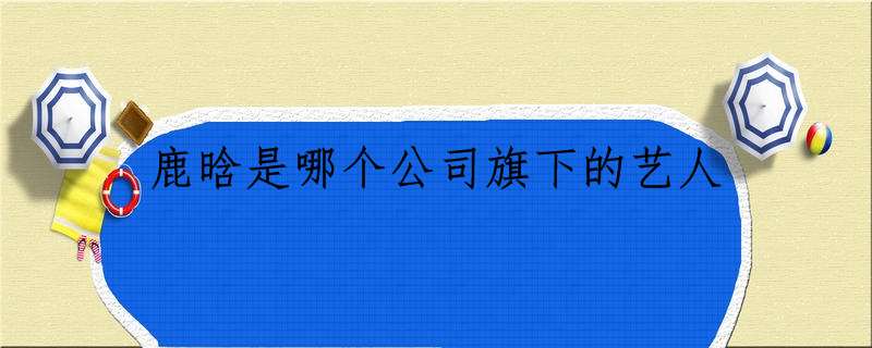 鹿晗是哪个公司旗下的艺人