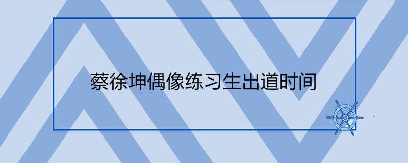 蔡徐坤偶像练习生出道时间