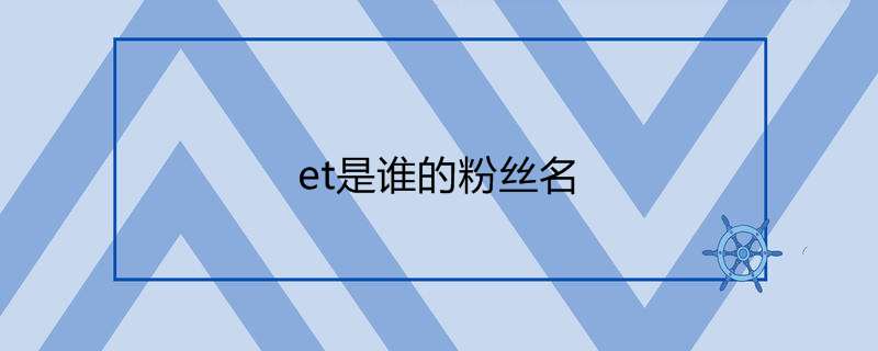 Et是谁的粉丝名 为什么叫et 热聚社