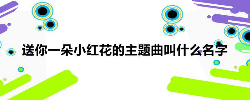 送你一朵小红花的主题曲叫什么名字