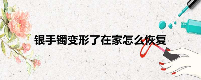 银手镯变形了在家怎么恢复