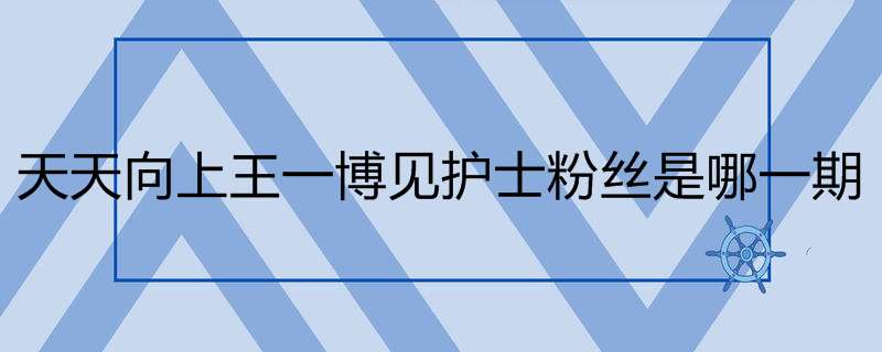 天天向上王一博见护士粉丝是哪一期
