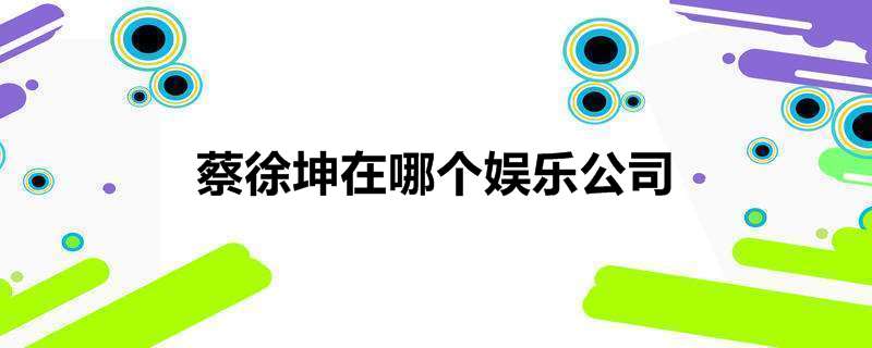蔡徐坤在哪个娱乐公司
