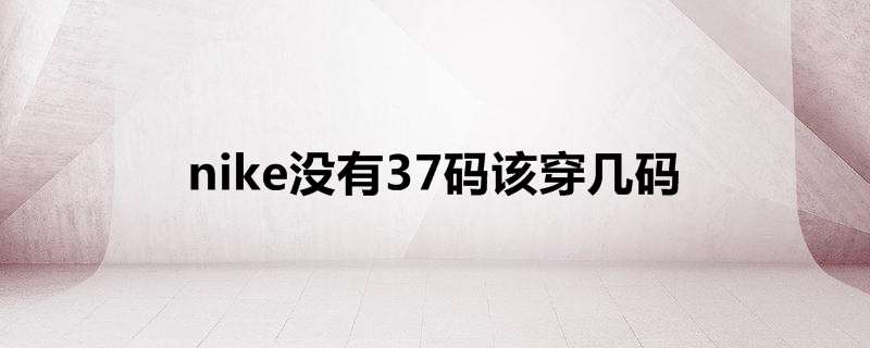 nike没有37码该穿几码