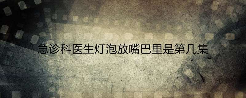 急诊科医生灯泡放嘴巴里是第几集
