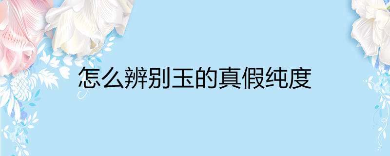 怎么辨别玉的真假纯度