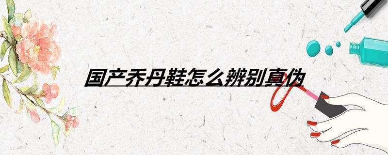 国产乔丹鞋怎么辨别真伪
