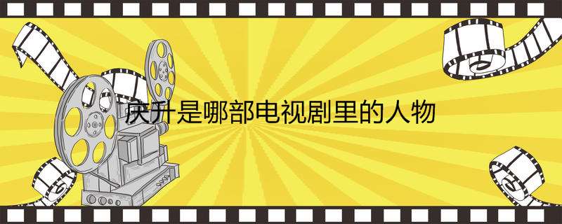 庆升是哪部电视剧里的人物 庆升是哪部电视剧里的人物