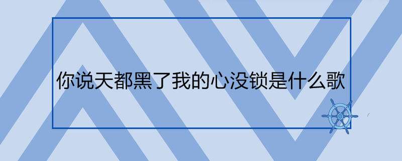 你说天都黑了我的心没锁是什么歌