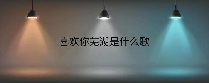 喜欢你芜湖是什么歌