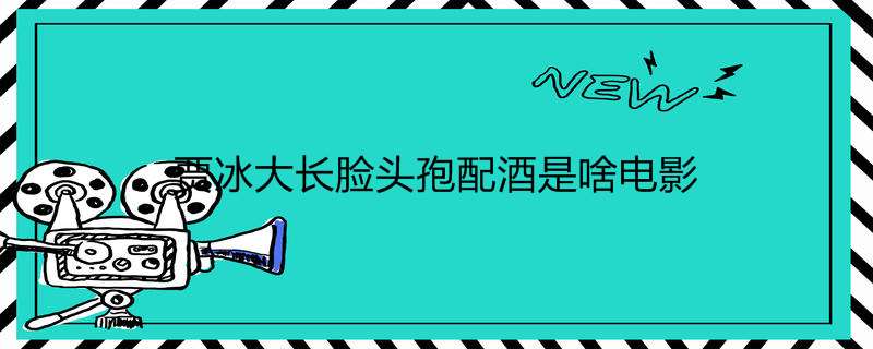 贾冰大长脸头孢配酒是啥电影