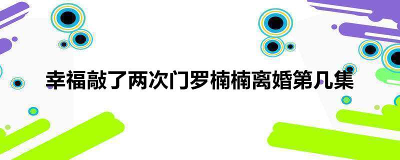 幸福敲了两次门罗楠楠离婚第几集