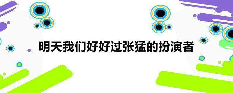 明天我们好好过张猛的扮演者