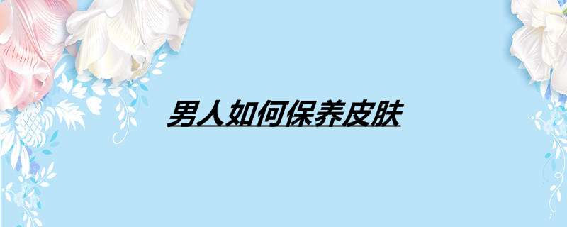男人如何保养皮肤