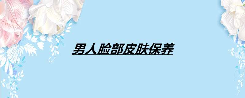 男人脸部皮肤保养
