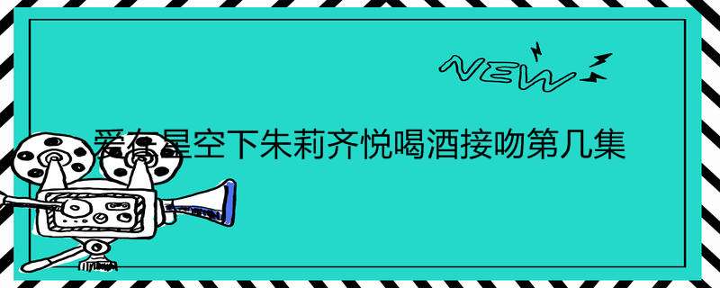 爱在星空下朱莉齐悦喝酒接吻第几集