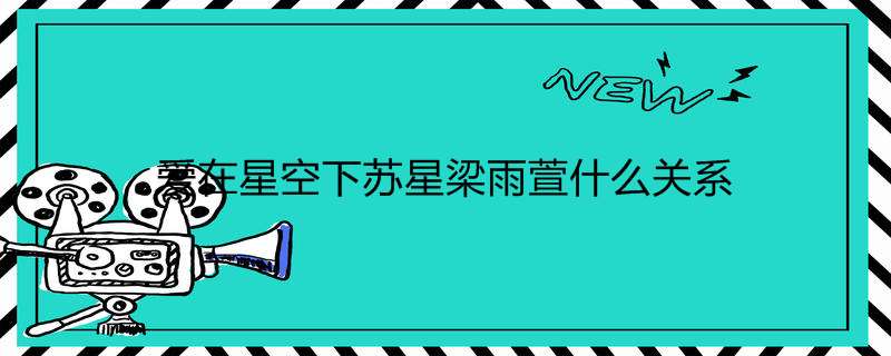 爱在星空下苏星梁雨萱什么关系