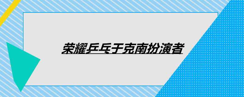 荣耀乒乓于克南扮演者