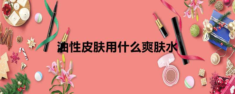 油性皮肤用什么爽肤水