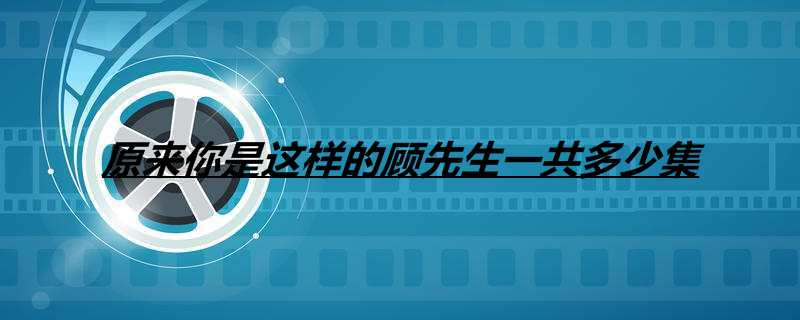 原来你是这样的顾先生一共多少集