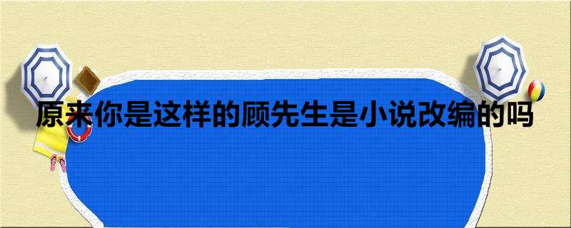原来你是这样的顾先生是小说改编的吗