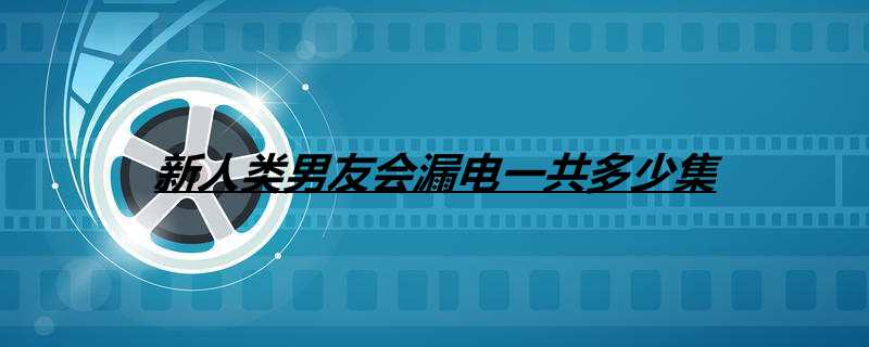 新人类男友会漏电一共多少集