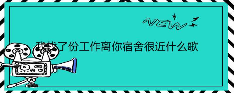我找了份工作离你宿舍很近什么歌