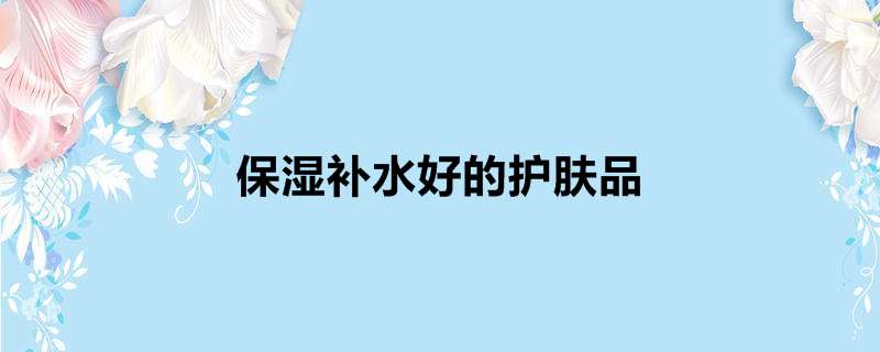 保湿补水好的护肤品