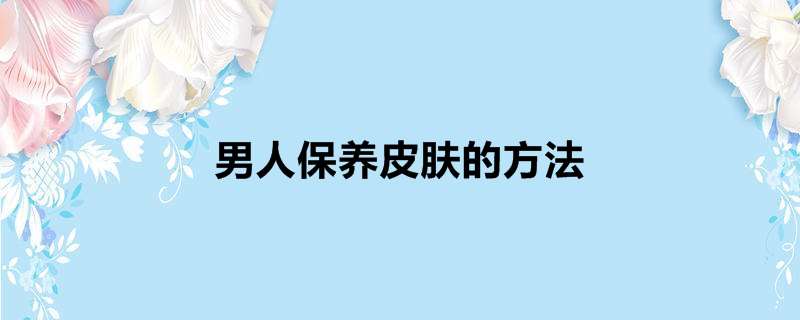 男人保养皮肤的方法