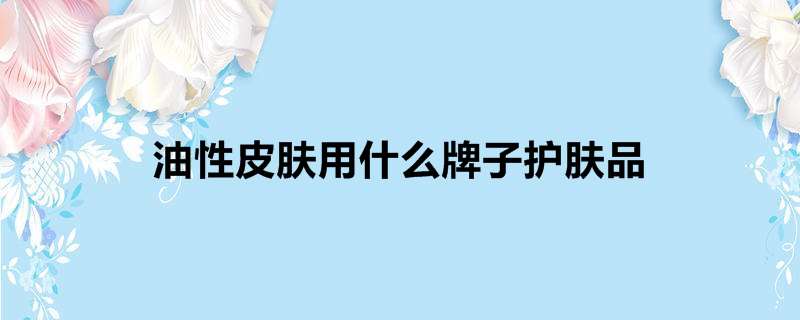 油性皮肤用什么牌子护肤品