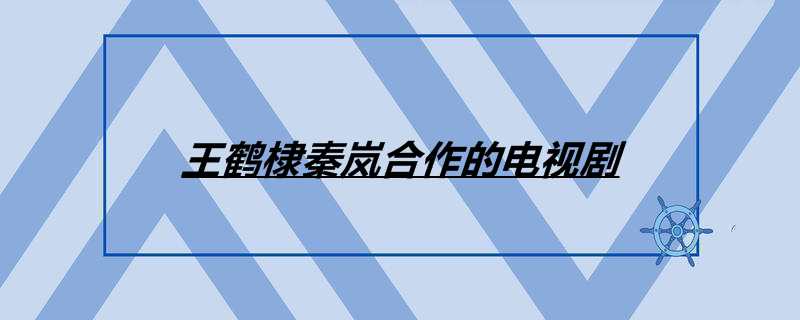 王鹤棣秦岚合作的电视剧