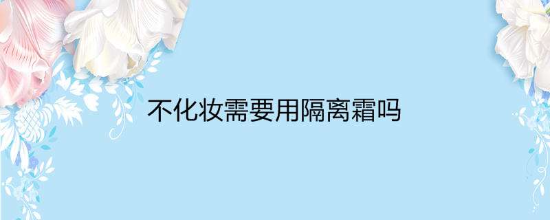 不化妆需要用隔离霜吗
