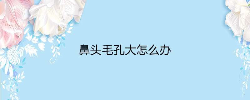 鼻头毛孔大怎么办